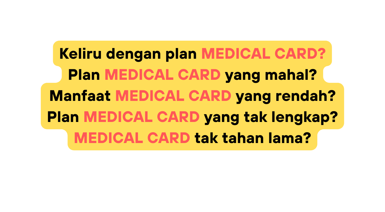 Keliru dengan plan MEDICAL CARD Plan MEDICAL CARD yang mahal Manfaat MEDICAL CARD yang rendah Plan MEDICAL CARD yang tak lengkap MEDICAL CARD tak tahan lama